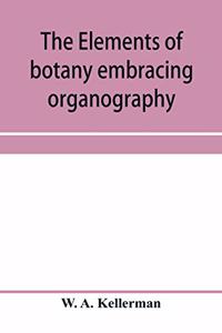 elements of botany embracing organography, histology, vegetable physiology, systematic botany and economic botany; Arranged for School use or for Independent Study; together with a complete glossary of botanical terms