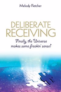 Deliberate Receiving: Finally, The Universe Makes Some Freakin’ Sense!