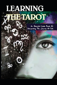 Learning The Tarot- An Essential Guide Book For Interpreting The Journey Of Life