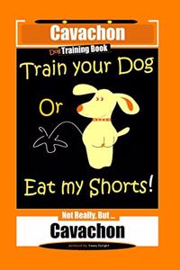 Cavachon Dog Training Book, Train Your Dog or Eat My Shorts, Not Really But...Cavachon