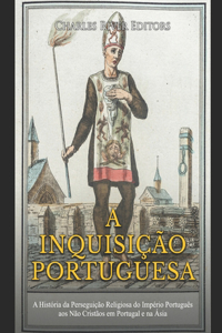 Inquisição Portuguesa: A História da Perseguição Religiosa do Império Português aos Não Cristãos em Portugal e na Ásia