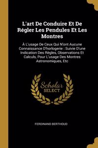 L'art De Conduire Et De Régler Les Pendules Et Les Montres: À L'usage De Ceux Qui N'ont Aucune Connaissance D'horlogerie: Suivie D'une Indication Des Règles, Observations Et Calculs, Pour L'usage Des Montres 