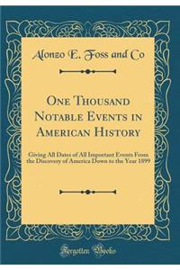 One Thousand Notable Events in American History: Giving All Dates of All Important Events from the Discovery of America Down to the Year 1899 (Classic Reprint)