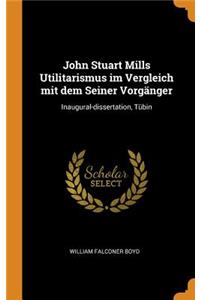 John Stuart Mills Utilitarismus Im Vergleich Mit Dem Seiner VorgÃ¤nger: Inaugural-Dissertation, TÃ¼bin