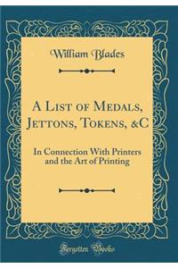 A List of Medals, Jettons, Tokens, &C: In Connection With Printers and the Art of Printing (Classic Reprint)