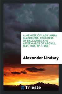 A Memoir of Lady Anna MacKenzie: Countess of Balcarres and Afterwards of Argyll, 1621-1706