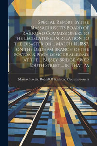 Special Report by the Massachusetts Board of Railroad Commissioners to the Legislature, in Relation to the Disaster on ... March 14, 1887, on the Dedham Branch of the Boston & Providence Railroad, at the ... Bussey Bridge, Over South Street ... in