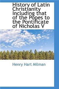 History of Latin Christianity Including That of the Popes to the Pontificate of Nicholas V