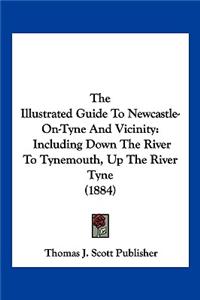 Illustrated Guide To Newcastle-On-Tyne And Vicinity: Including Down The River To Tynemouth, Up The River Tyne (1884)