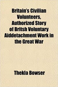 Britain's Civilian Volunteers, Authorized Story of Britsh Voluntary Aiddetachment Work in the Great War