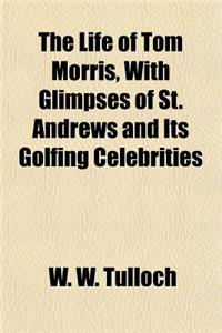 The Life of Tom Morris, with Glimpses of St. Andrews and Its Golfing Celebrities