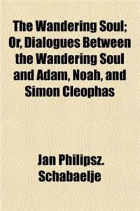 The Wandering Soul; Or, Dialogues Between the Wandering Soul and Adam, Noah, and Simon Cleophas