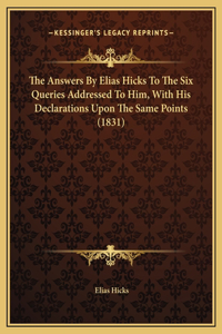 The Answers By Elias Hicks To The Six Queries Addressed To Him, With His Declarations Upon The Same Points (1831)