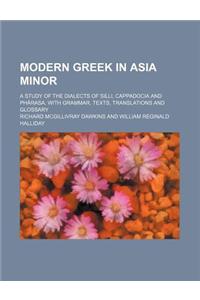 Modern Greek in Asia Minor; A Study of the Dialects of Si Li, Cappadocia and Pharasa, with Grammar, Texts, Translations and Glossary