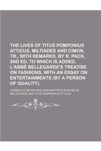 The Lives of Titus Pomponius Atticus, Miltiades and Cimon, Tr., with Remarks, by R. Pack, 2nd Ed. to Which Is Added, L'Abba(c) Bellegarde's Treatise O
