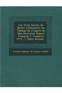Les Trois Siecles de Notre Litterature Ou Tableau de L'Esprit de Nos Ecrivains Depuis Francois I, Jusqu'en 1772 ...
