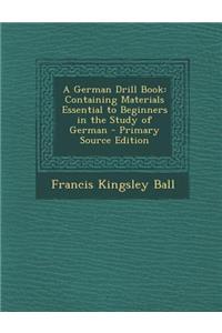 A German Drill Book: Containing Materials Essential to Beginners in the Study of German