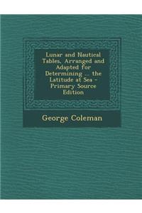 Lunar and Nautical Tables, Arranged and Adapted for Determining ... the Latitude at Sea