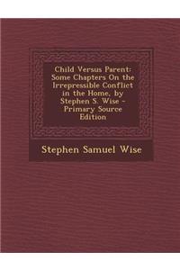 Child Versus Parent: Some Chapters on the Irrepressible Conflict in the Home, by Stephen S. Wise