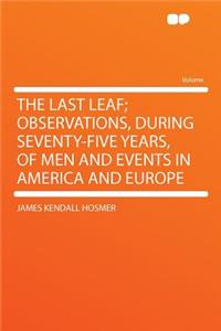 The Last Leaf; Observations, During Seventy-Five Years, of Men and Events in America and Europe
