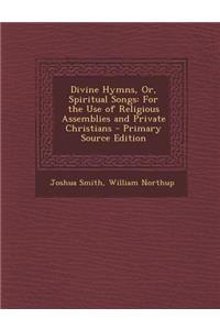 Divine Hymns, Or, Spiritual Songs: For the Use of Religious Assemblies and Private Christians