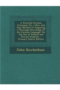 A Practical German Grammar; Or, a New and Easy Method of Acquiring a Thorough Knowledge of the German Language: For the Use of Schools and Private Stu