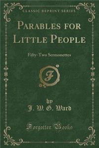 Parables for Little People: Fifty-Two Sermonettes (Classic Reprint)