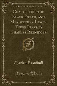 Chatterton, the Black Death, and Meriwether Lewis, Three Plays by Charles Reznikoff (Classic Reprint)