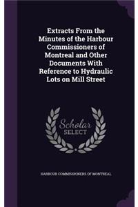 Extracts from the Minutes of the Harbour Commissioners of Montreal and Other Documents with Reference to Hydraulic Lots on Mill Street