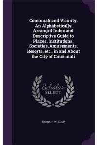 Cincinnati and Vicinity. An Alphabetically Arranged Index and Descriptive Guide to Places, Institutions, Societies, Amusements, Resorts, etc., in and About the City of Cincinnati