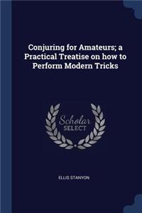 Conjuring for Amateurs; a Practical Treatise on how to Perform Modern Tricks