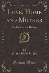 Love, Home and Mother: The Book for Our Darlings (Classic Reprint)