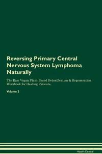 Reversing Primary Central Nervous System Lymphoma Naturally the Raw Vegan Plant-Based Detoxification & Regeneration Workbook for Healing Patients. Volume 2