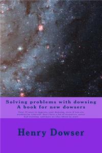 Solving Problems with dowsing A book for new dowsers: Over 15 ways to improve your dowsing, even if you are working by yourself, don't have a lot of resources, never had training, and have no idea where