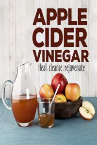 Apple Cider Vinegar: Heal Cleanse Rejuvenate