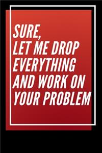 Sure, Let Me Drop Everything and Work On Your Problem