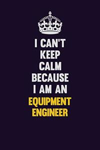I can't Keep Calm Because I Am An Equipment Engineer