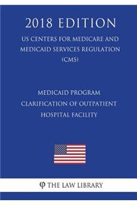 Medicaid Program - Clarification of Outpatient - Hospital Facility (Including Outpatient Hospital Clinic) Services Definition (US Centers for Medicare and Medicaid Services Regulation) (CMS) (2018 Edition)