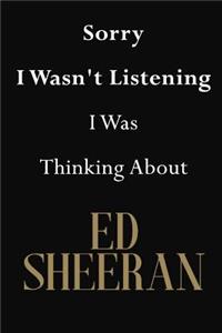 Sorry I Wasn't Listening I Was Thinking About Ed Sheeran