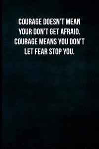 Courage Doesn't Mean Your Don't Get Afraid. Courage Means You Don't Let Fear Stop You.