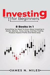 Investing for beginners: 8 Books In 1 Everything You Need To Know About Investing In Stocks. Options, Forex, Swing, And Day Trading. Produce Passive Profits And Retire Early