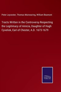 Tracts Written in the Controversy Respecting the Legitimacy of Amicia, Daughter of Hugh Cyveliok, Earl of Chester, A.D. 1673-1679