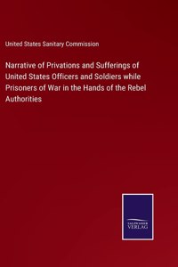 Narrative of Privations and Sufferings of United States Officers and Soldiers while Prisoners of War in the Hands of the Rebel Authorities