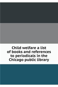 Child Welfare a List of Books and References to Periodicals in the Chicago Public Library