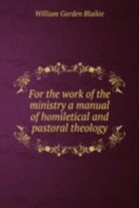 For the work of the ministry a manual of homiletical and pastoral theology