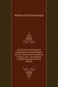 Geschichte Der Wichtigsten Geographischen Entdeckungen: Bis Zur Ankunft Der Portugiesen in Japan 1542 / Von Matthias Christian Sprengel (German Edition)