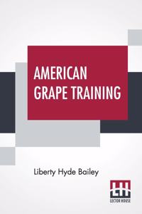 American Grape Training: An Account Of The Leading Forms Now In Use Of Training The American Grapes.