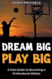 Dream Big, Play Big: A Kids Guide to Becoming a Professional Athlete