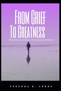 From Grief To Greatness: The Journey to Healing to Overcoming Grief and Loss Part 1