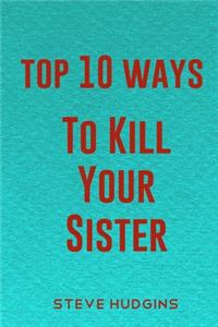Top 10 Ways To Kill Your Sister